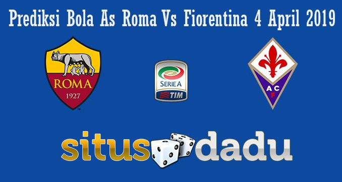 Prediksi Bola As Roma Vs Fiorentina 4 April 2019