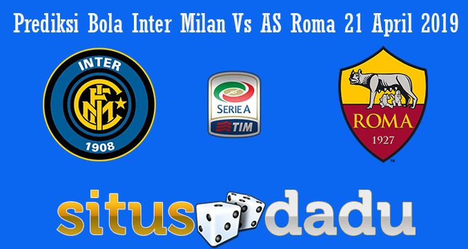Prediksi Bola Inter Milan Vs AS Roma 21 April 2019