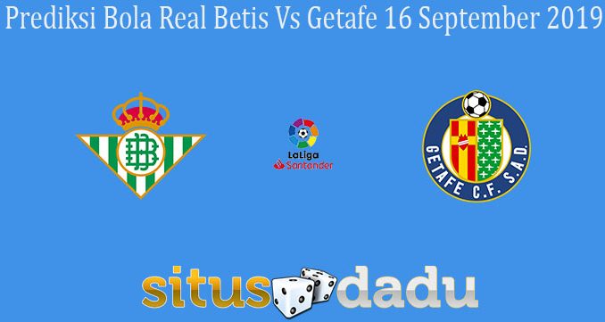 Prediksi Bola Real Betis Vs Getafe 16 September 2019