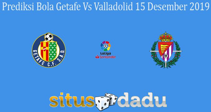 Prediksi Bola Getafe Vs Valladolid 15 Desember 2019
