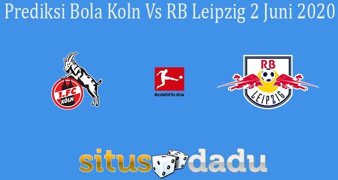 Prediksi Bola Koln Vs RB Leipzig 2 Juni 2020