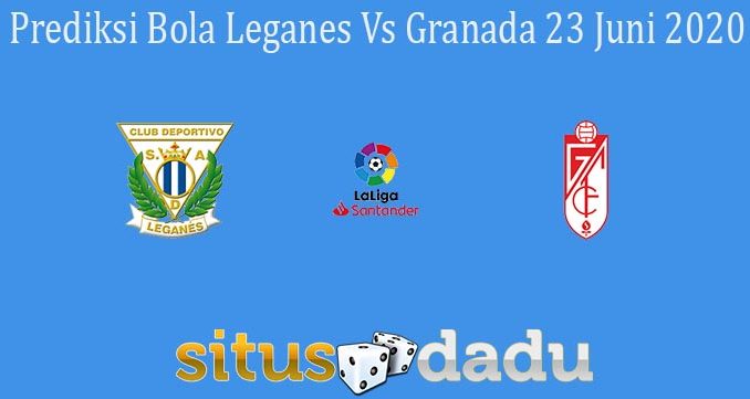 Prediksi Bola Leganes Vs Granada 23 Juni 2020
