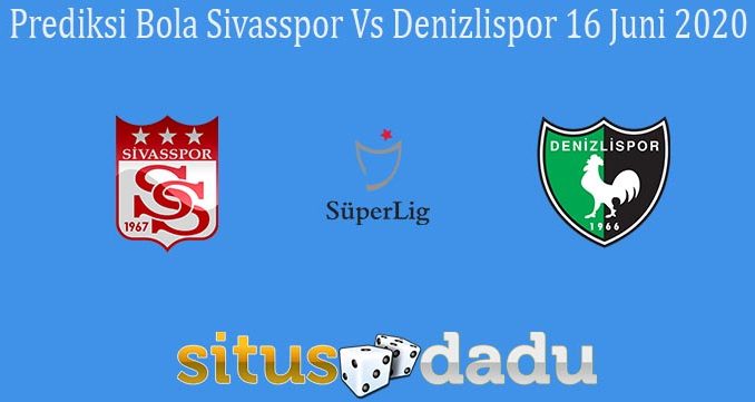 Prediksi Bola Sivasspor Vs Denizlispor 16 Juni 2020