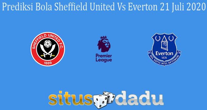 Prediksi Bola Sheffield United Vs Everton 21 Juli 2020