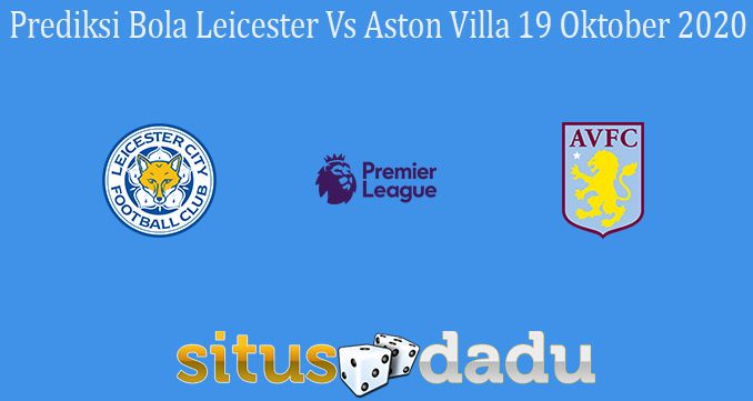 Prediksi Bola Leicester Vs Aston Villa 19 Oktober 2020