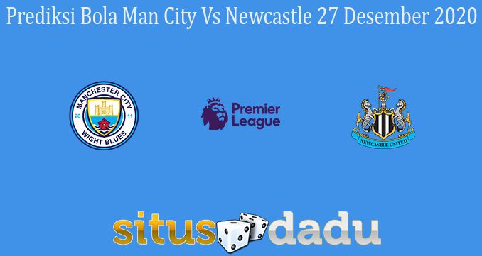 Prediksi Bola Man City Vs Newcastle 27 Desember 2020