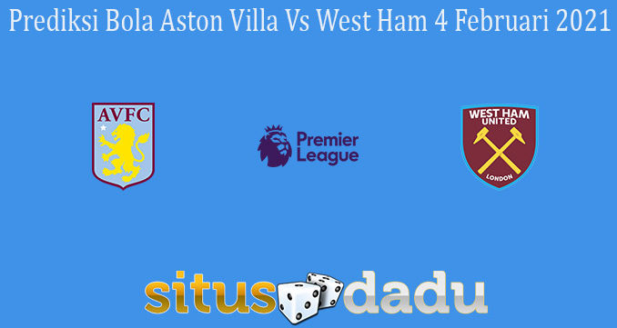 Prediksi Bola Aston Villa Vs West Ham 4 Februari 2021