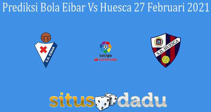 Prediksi Bola Eibar Vs Huesca 27 Februari 2021