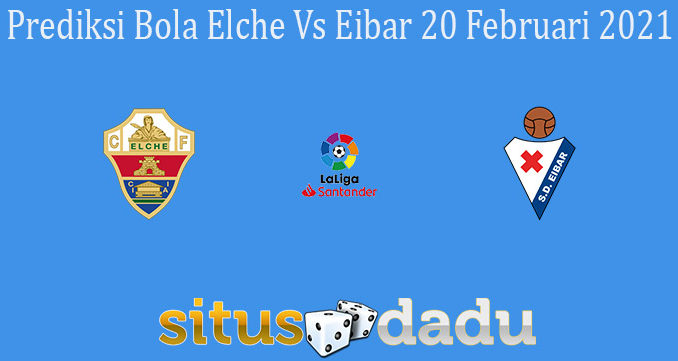 Prediksi Bola Elche Vs Eibar 20 Februari 2021