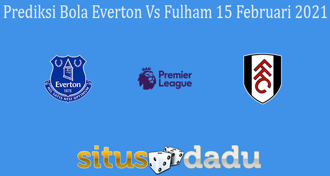 Prediksi Bola Everton Vs Fulham 15 Februari 2021