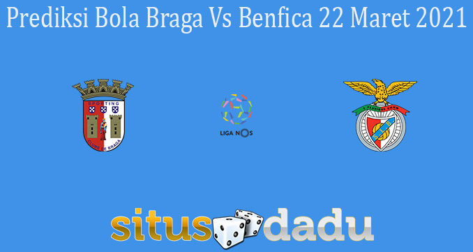 Prediksi Bola Braga Vs Benfica 22 Maret 2021