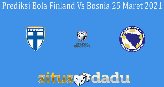 Prediksi Bola Finland Vs Bosnia 25 Maret 2021