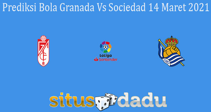 Prediksi Bola Granada Vs Sociedad 14 Maret 2021