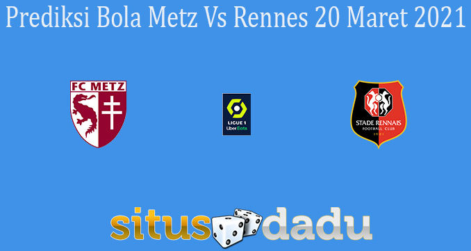 Prediksi Bola Metz Vs Rennes 20 Maret 2021