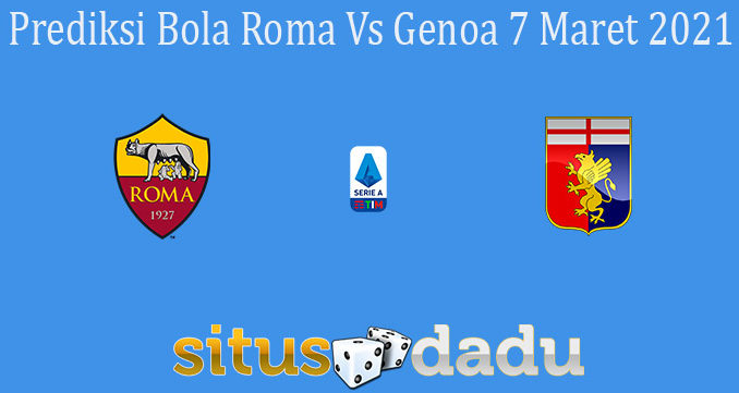 Prediksi Bola Roma Vs Genoa 7 Maret 2021