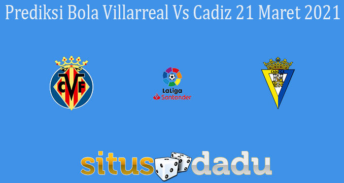 Prediksi Bola Villarreal Vs Cadiz 21 Maret 2021
