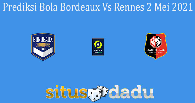 Prediksi Bola Bordeaux Vs Rennes 2 Mei 2021