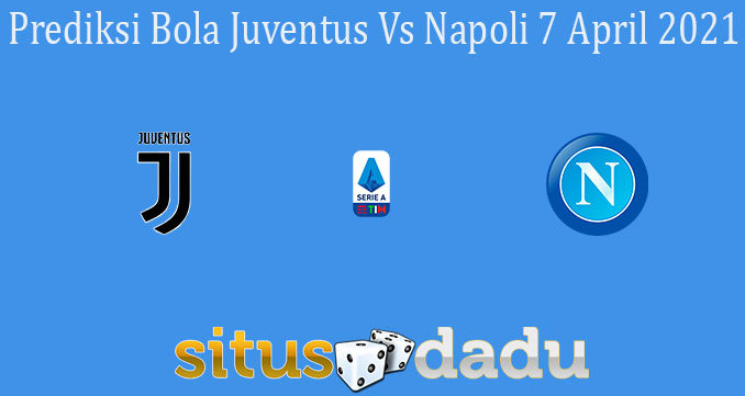 Prediksi Bola Juventus Vs Napoli 7 April 2021