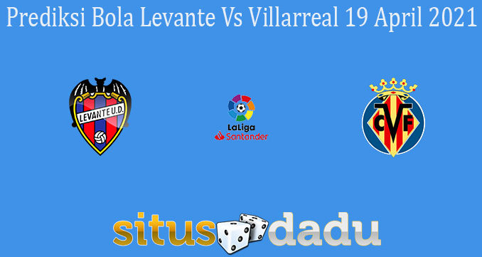 Prediksi Bola Levante Vs Villarreal 19 April 2021