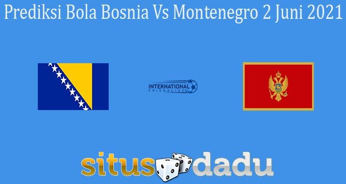 Prediksi Bola Bosnia Vs Montenegro 2 Juni 2021