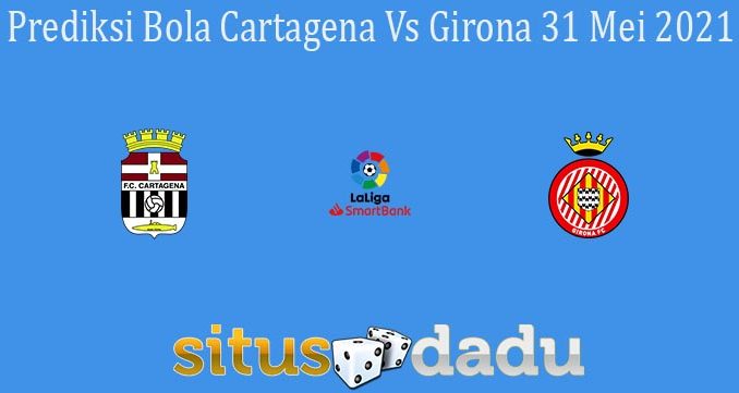 Prediksi Bola Cartagena Vs Girona 31 Mei 2021