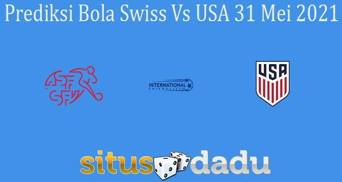 Prediksi Bola Swiss Vs USA 31 Mei 2021