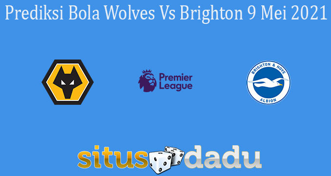 Prediksi Bola Wolves Vs Brighton 9 Mei 2021
