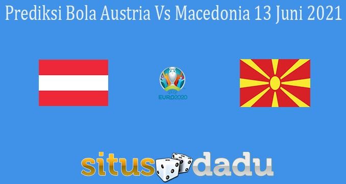 Prediksi Bola Austria Vs Macedonia 13 Juni 2021