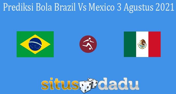 Prediksi Bola Brazil Vs Mexico 3 Agustus 2021