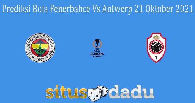 Prediksi Bola Fenerbahce Vs Antwerp 21 Oktober 2021