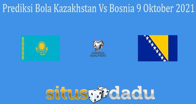 Prediksi Bola Kazakhstan Vs Bosnia 9 Oktober 2021