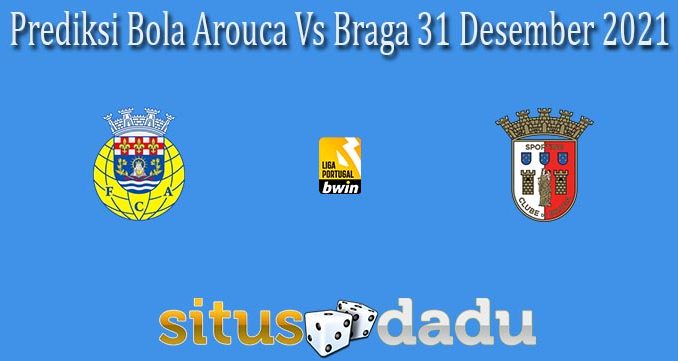 Prediksi Bola Arouca Vs Braga 31 Desember 2021