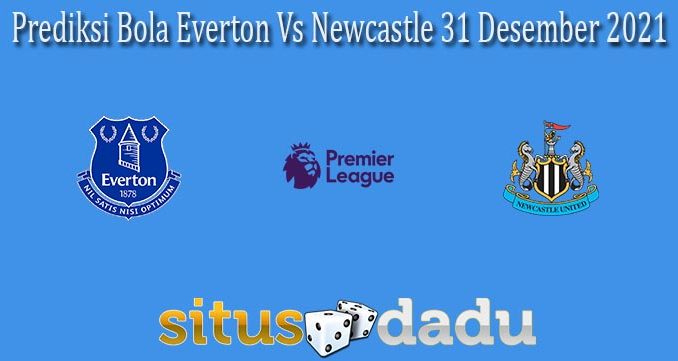 Prediksi Bola Everton Vs Newcastle 31 Desember 2021