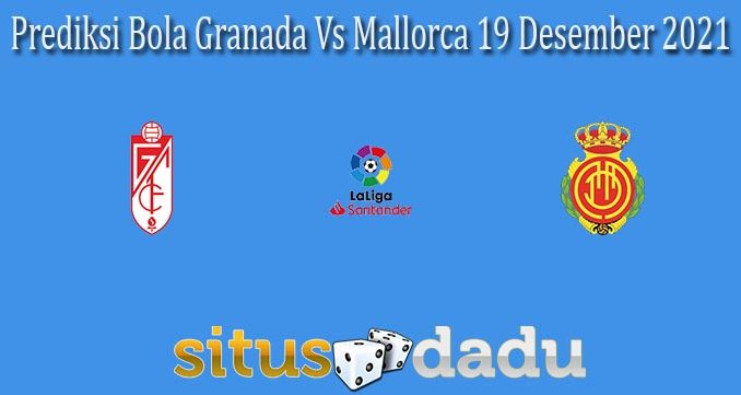 Prediksi Bola Granada Vs Mallorca 19 Desember 2021