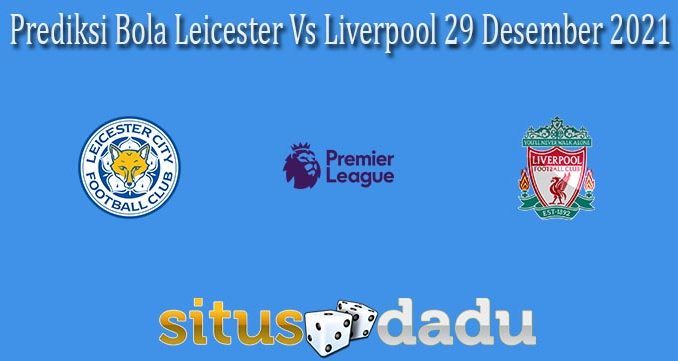 Prediksi Bola Leicester Vs Liverpool 29 Desember 2021