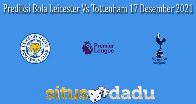 Prediksi Bola Leicester Vs Tottenham 17 Desember 2021