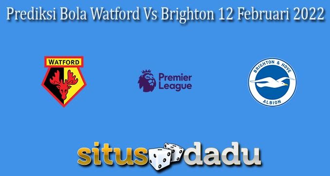 Prediksi Bola Watford Vs Brighton 12 Februari 2022