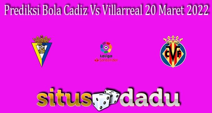 Prediksi Bola Cadiz Vs Villarreal 20 Maret 2022