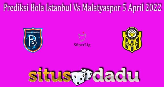 Prediksi Bola Istanbul Vs Malatyaspor 5 April 2022