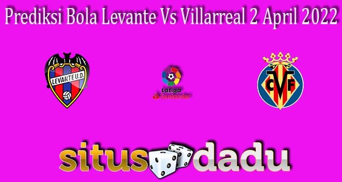 Prediksi Bola Levante Vs Villarreal 2 April 2022