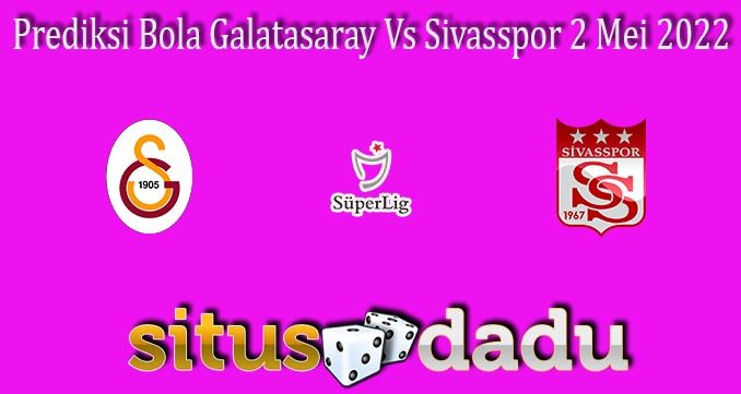 Prediksi Bola Galatasaray Vs Sivasspor 2 Mei 2022