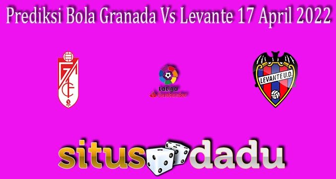 Prediksi Bola Granada Vs Levante 17 April 2022