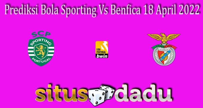 Prediksi Bola Sporting Vs Benfica 18 April 2022