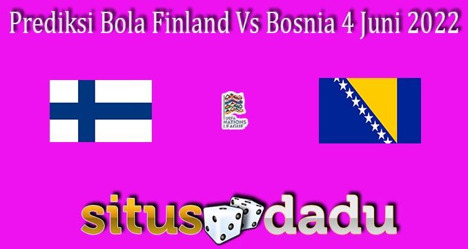 Prediksi Bola Finland Vs Bosnia 4 Juni 2022