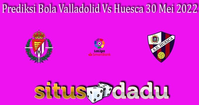 Prediksi Bola Valladolid Vs Huesca 30 Mei 2022
