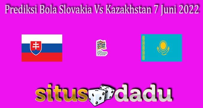 Prediksi Bola Slovakia Vs Kazakhstan 7 Juni 2022