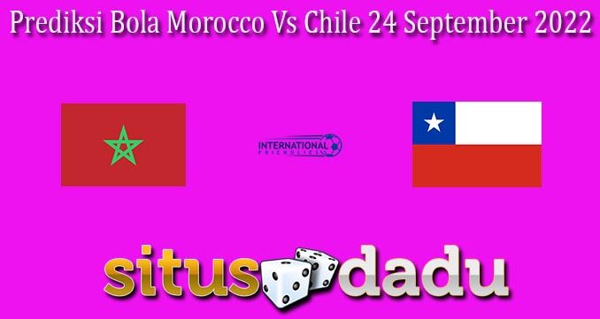 Prediksi Bola Morocco Vs Chile 24 September 2022