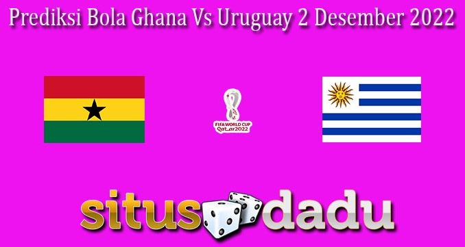 Prediksi Bola Ghana Vs Uruguay 2 Desember 2022