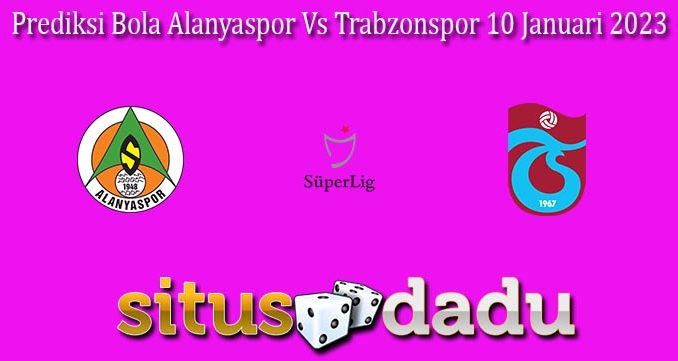 Prediksi Bola Alanyaspor Vs Trabzonspor 10 Januari 2023