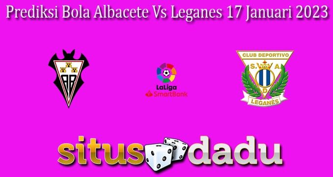 Prediksi Bola Albacete Vs Leganes 17 Januari 2023